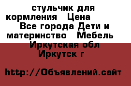 стульчик для кормления › Цена ­ 1 000 - Все города Дети и материнство » Мебель   . Иркутская обл.,Иркутск г.